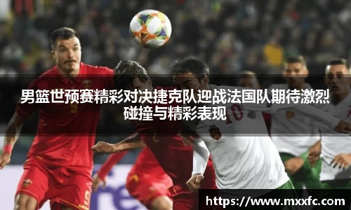 男篮世预赛精彩对决捷克队迎战法国队期待激烈碰撞与精彩表现