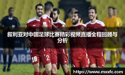 叙利亚对中国足球比赛精彩视频直播全程回顾与分析
