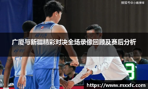 广厦与新疆精彩对决全场录像回顾及赛后分析